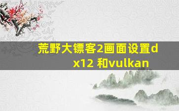 荒野大镖客2画面设置dx12 和vulkan